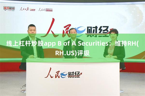 线上杠杆炒股app B of A Securities：维持RH(RH.US)评级