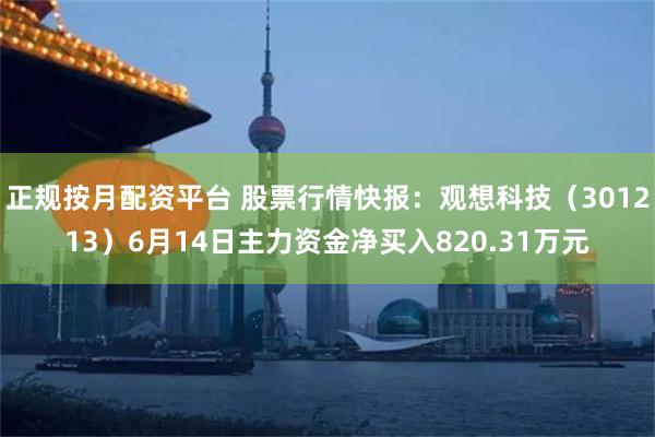 正规按月配资平台 股票行情快报：观想科技（301213）6月14日主力资金净买入820.31万元