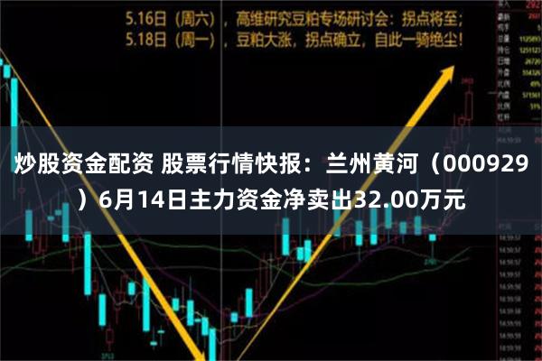 炒股资金配资 股票行情快报：兰州黄河（000929）6月14日主力资金净卖出32.00万元