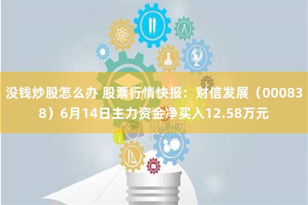 没钱炒股怎么办 股票行情快报：财信发展（000838）6月14日主力资金净买入12.58万元