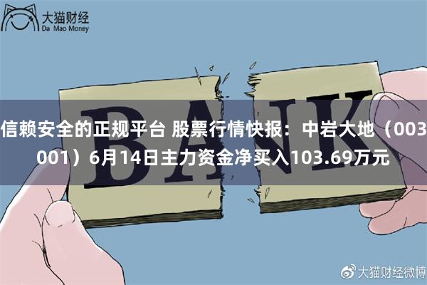 信赖安全的正规平台 股票行情快报：中岩大地（003001）6月14日主力资金净买入103.69万元