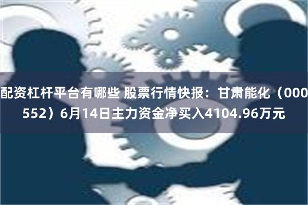 配资杠杆平台有哪些 股票行情快报：甘肃能化（000552）6月14日主力资金净买入4104.96万元