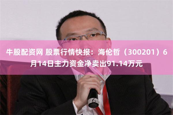 牛股配资网 股票行情快报：海伦哲（300201）6月14日主力资金净卖出91.14万元