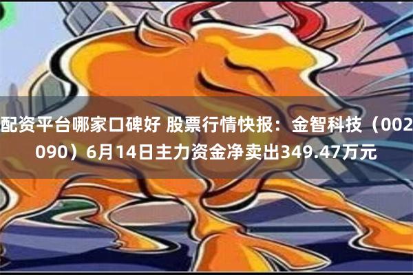 配资平台哪家口碑好 股票行情快报：金智科技（002090）6月14日主力资金净卖出349.47万元