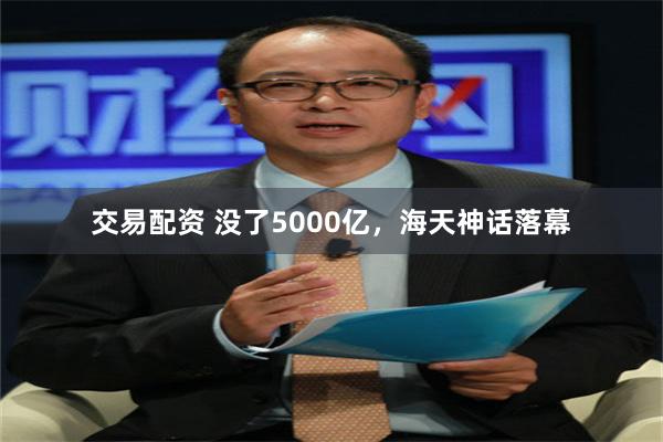 交易配资 没了5000亿，海天神话落幕