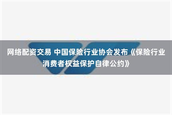 网络配资交易 中国保险行业协会发布《保险行业消费者权益保护自律公约》