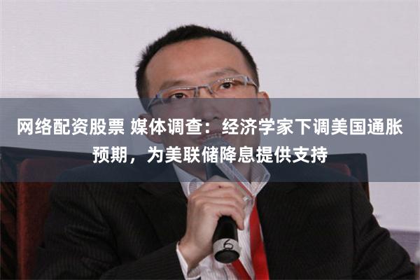 网络配资股票 媒体调查：经济学家下调美国通胀预期，为美联储降息提供支持