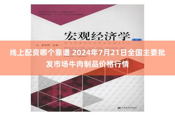 线上配资哪个靠谱 2024年7月21日全国主要批发市场牛肉制品价格行情