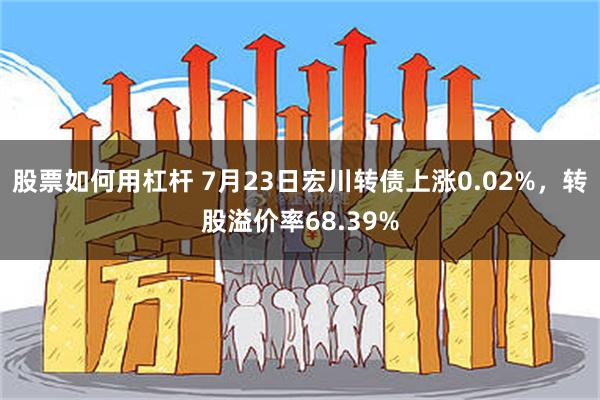 股票如何用杠杆 7月23日宏川转债上涨0.02%，转股溢价率68.39%