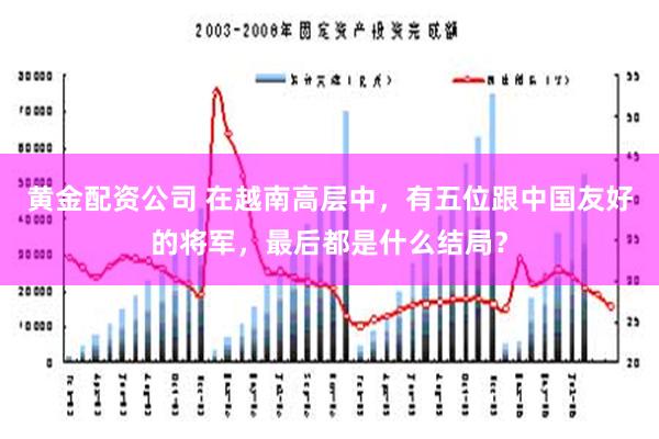 黄金配资公司 在越南高层中，有五位跟中国友好的将军，最后都是什么结局？