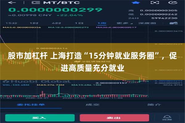 股市加杠杆 上海打造“15分钟就业服务圈”，促进高质量充分就业