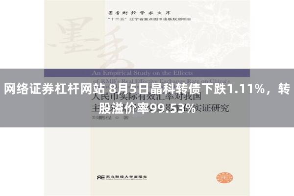 网络证券杠杆网站 8月5日晶科转债下跌1.11%，转股溢价率99.53%