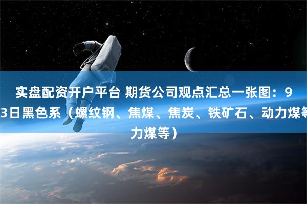 实盘配资开户平台 期货公司观点汇总一张图：9月3日黑色系（螺纹钢、焦煤、焦炭、铁矿石、动力煤等）