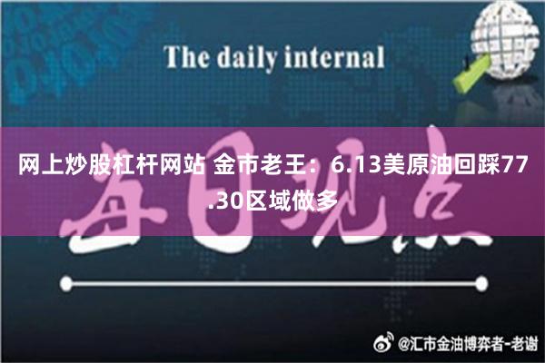 网上炒股杠杆网站 金市老王：6.13美原油回踩77.30区域做多