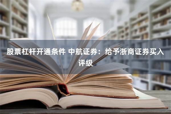 股票杠杆开通条件 中航证券：给予浙商证券买入评级