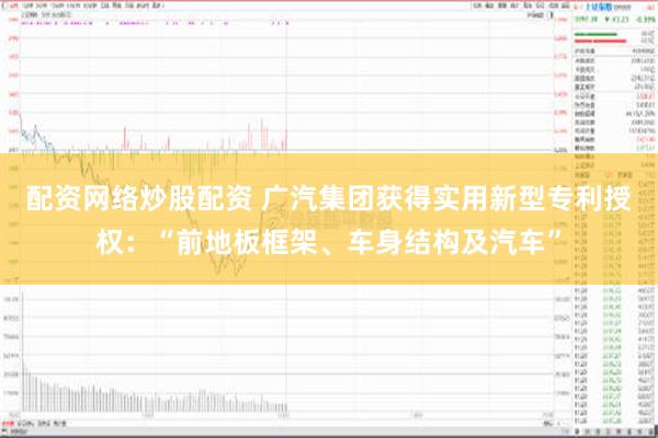 配资网络炒股配资 广汽集团获得实用新型专利授权：“前地板框架、车身结构及汽车”