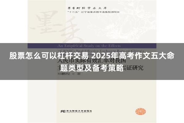 股票怎么可以杠杆交易 2025年高考作文五大命题类型及备考策略