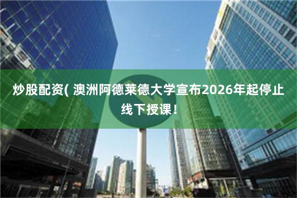 炒股配资( 澳洲阿德莱德大学宣布2026年起停止线下授课！