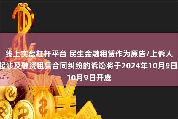 线上实盘杠杆平台 民生金融租赁作为原告/上诉人的6起涉及融资租赁合同纠纷的诉讼将于2024年10月9日开庭