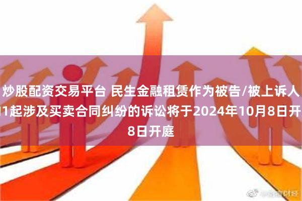 炒股配资交易平台 民生金融租赁作为被告/被上诉人的1起涉及买卖合同纠纷的诉讼将于2024年10月8日开庭