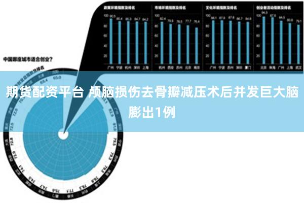 期货配资平台 颅脑损伤去骨瓣减压术后并发巨大脑膨出1例