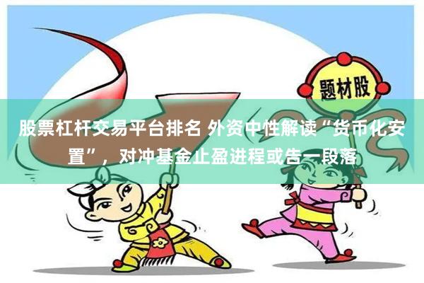 股票杠杆交易平台排名 外资中性解读“货币化安置”，对冲基金止盈进程或告一段落