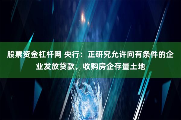 股票资金杠杆网 央行：正研究允许向有条件的企业发放贷款，收购房企存量土地