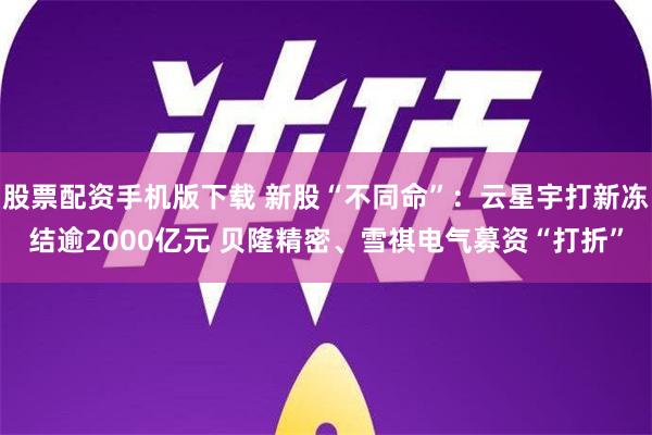 股票配资手机版下载 新股“不同命”：云星宇打新冻结逾2000亿元 贝隆精密、雪祺电气募资“打折”