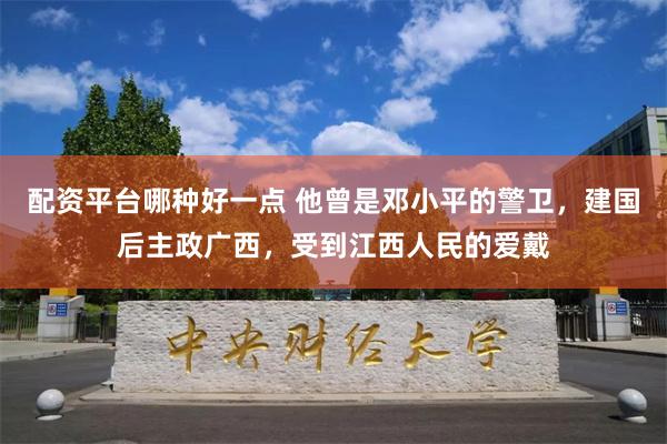 配资平台哪种好一点 他曾是邓小平的警卫，建国后主政广西，受到江西人民的爱戴