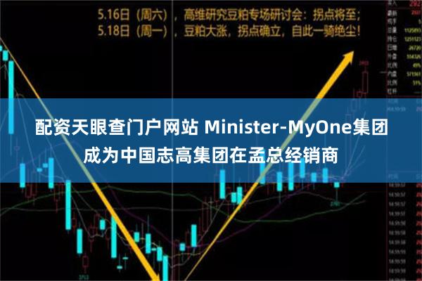 配资天眼查门户网站 Minister-MyOne集团成为中国志高集团在孟总经销商