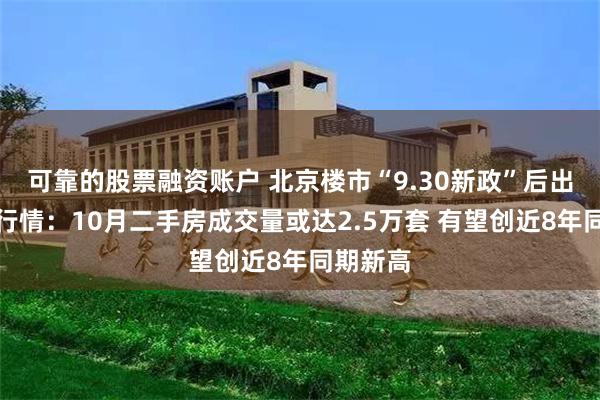 可靠的股票融资账户 北京楼市“9.30新政”后出现暖冬行情：10月二手房成交量或达2.5万套 有望创近8年同期新高