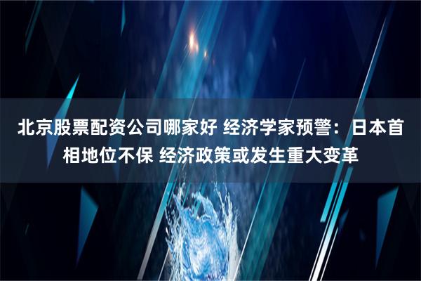 北京股票配资公司哪家好 经济学家预警：日本首相地位不保 经济政策或发生重大变革