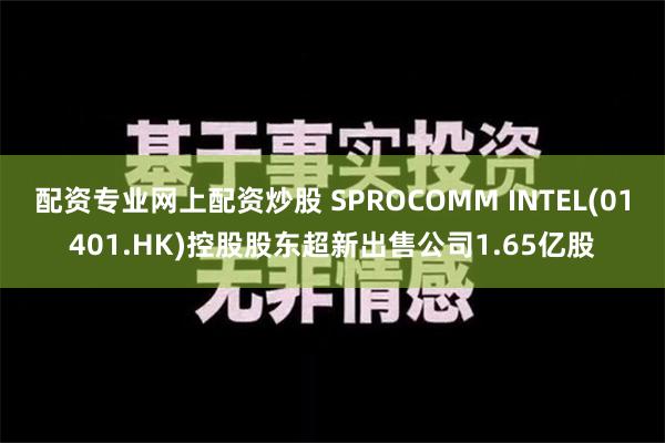 配资专业网上配资炒股 SPROCOMM INTEL(01401.HK)控股股东超新出售公司1.65亿股