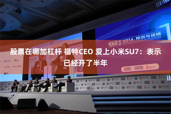 股票在哪加杠杆 福特CEO 爱上小米SU7：表示已经开了半年