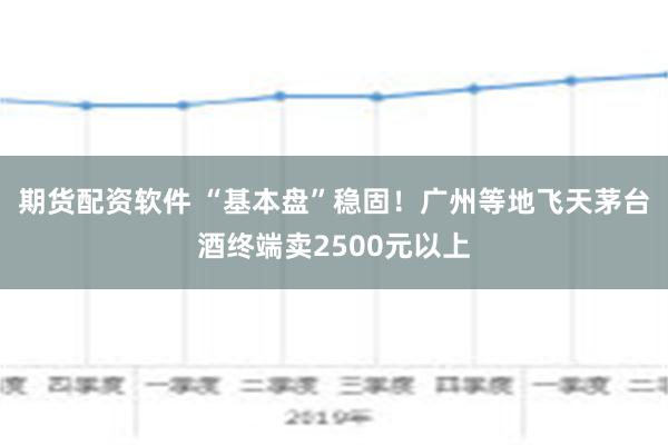 期货配资软件 “基本盘”稳固！广州等地飞天茅台酒终端卖2500元以上