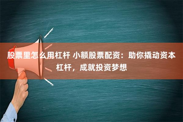 股票里怎么用杠杆 小额股票配资：助你撬动资本杠杆，成就投资梦想