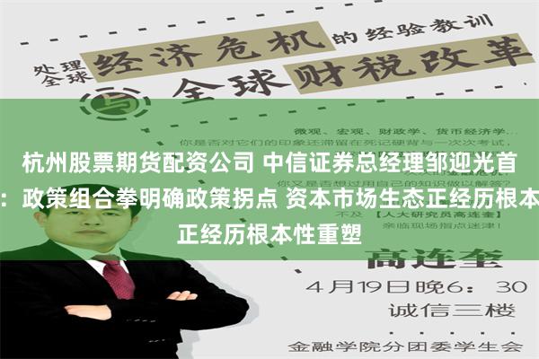 杭州股票期货配资公司 中信证券总经理邹迎光首次亮相：政策组合拳明确政策拐点 资本市场生态正经历根本性重塑