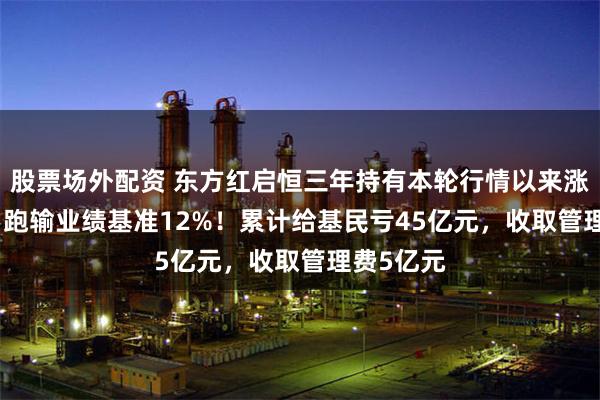 股票场外配资 东方红启恒三年持有本轮行情以来涨8.24%，跑输业绩基准12%！累计给基民亏45亿元，收取管理费5亿元