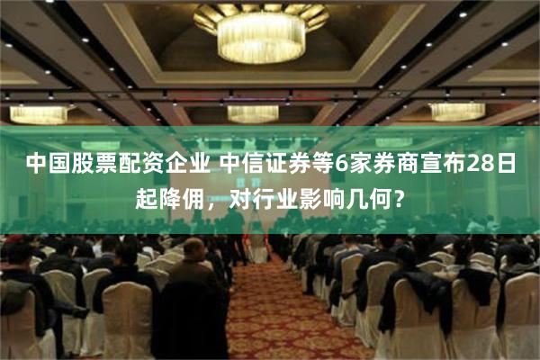 中国股票配资企业 中信证券等6家券商宣布28日起降佣，对行业影响几何？