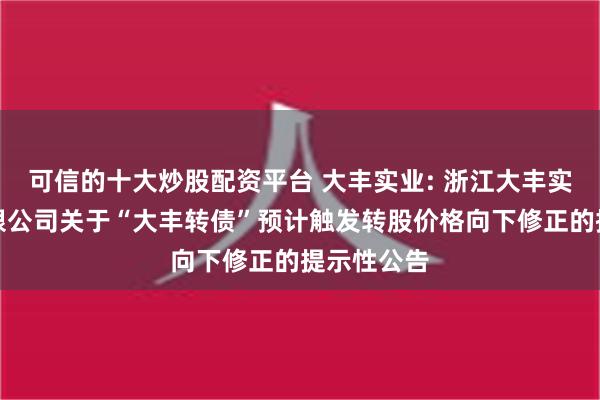 可信的十大炒股配资平台 大丰实业: 浙江大丰实业股份有限公司关于“大丰转债”预计触发转股价格向下修正的提示性公告