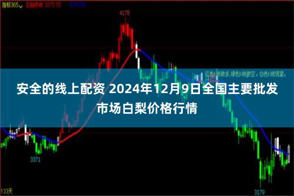 安全的线上配资 2024年12月9日全国主要批发市场白梨价格行情