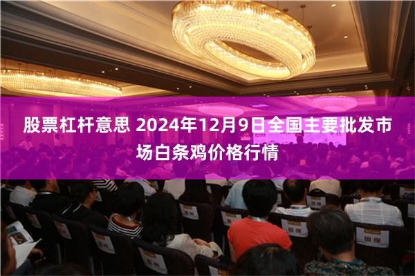 股票杠杆意思 2024年12月9日全国主要批发市场白条鸡价格行情