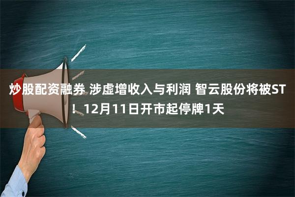 炒股配资融券 涉虚增收入与利润 智云股份将被ST！12月11日开市起停牌1天