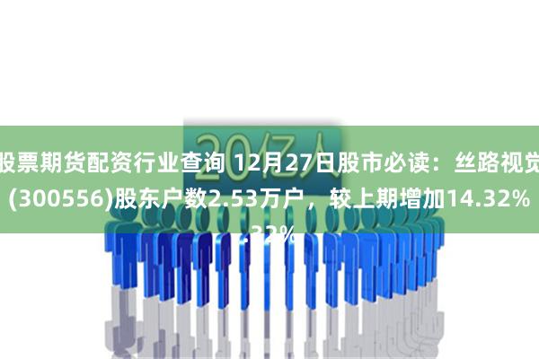 股票期货配资行业查询 12月27日股市必读：丝路视觉(300556)股东户数2.53万户，较上期增加14.32%