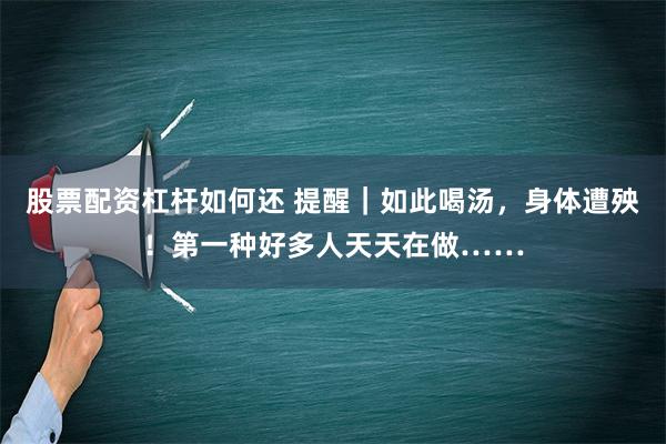 股票配资杠杆如何还 提醒｜如此喝汤，身体遭殃！第一种好多人天天在做……