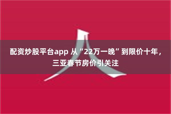 配资炒股平台app 从“22万一晚”到限价十年，三亚春节房价引关注