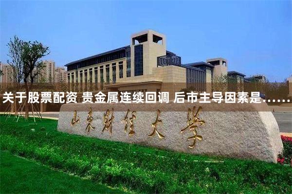 关于股票配资 贵金属连续回调 后市主导因素是……