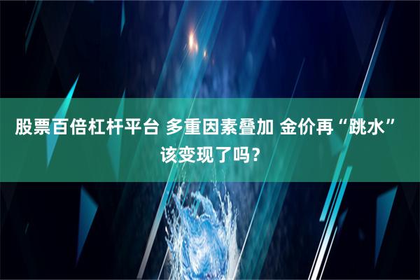 股票百倍杠杆平台 多重因素叠加 金价再“跳水” 该变现了吗？