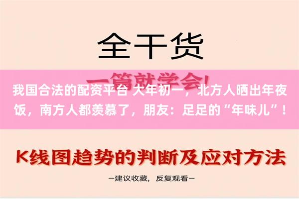 我国合法的配资平台 大年初一，北方人晒出年夜饭，南方人都羡慕了，朋友：足足的“年味儿”！