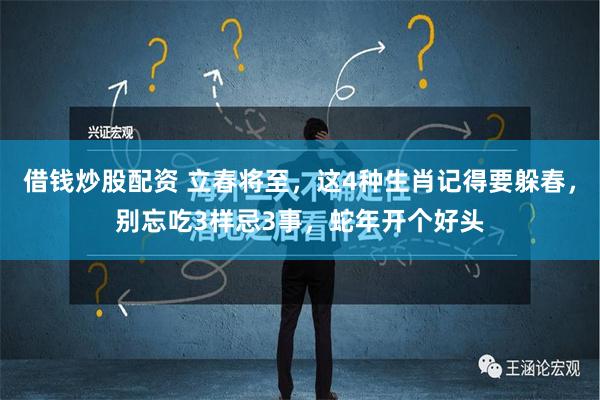 借钱炒股配资 立春将至，这4种生肖记得要躲春，别忘吃3样忌3事，蛇年开个好头